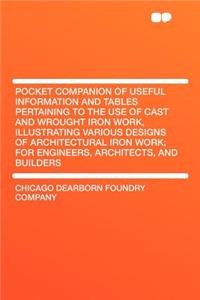 Pocket Companion of Useful Information and Tables Pertaining to the Use of Cast and Wrought Iron Work, Illustrating Various Designs of Architectural Iron Work; For Engineers, Architects, and Builders