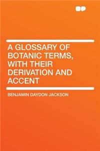 A Glossary of Botanic Terms, with Their Derivation and Accent