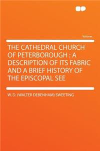 The Cathedral Church of Peterborough: A Description of Its Fabric and a Brief History of the Episcopal See: A Description of Its Fabric and a Brief History of the Episcopal See