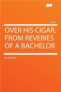 Over His Cigar, from Reveries of a Bachelor