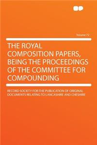 The Royal Composition Papers, Being the Proceedings of the Committee for Compounding Volume 72