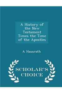 A History of the New Testament Times the Time of the Apostles - Scholar's Choice Edition