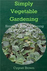 Simply Vegetable Gardening-Simple Organic Gardening Tips for the Beginning Gardener