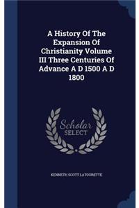 A History Of The Expansion Of Christianity Volume III Three Centuries Of Advance A D 1500 A D 1800