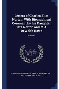 Letters of Charles Eliot Norton, With Biographical Comment by his Daughter Sara Norton and M.A. DeWolfe Howe; Volume 1