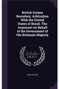 British Guiana Boundary. Arbitration With the United States of Brazil. The Argument on Behalf of the Government of His Britannic Majesty