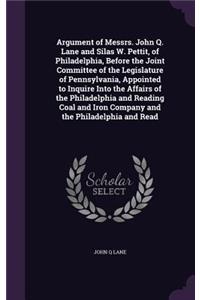 Argument of Messrs. John Q. Lane and Silas W. Pettit, of Philadelphia, Before the Joint Committee of the Legislature of Pennsylvania, Appointed to Inquire Into the Affairs of the Philadelphia and Reading Coal and Iron Company and the Philadelphia a