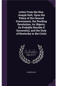 Letter from the Hon. Joseph Holt, Upon the Policy of the General Government, the Pending Revolution, Its Objects, Its Probable Results If Successful, and the Duty of Kentucky in the Crisis