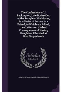 The Confessions of J. Lackington, Late Bookseller, at the Temple of the Muses, in a Series of Letters to a Friend; To Which Are Added, Two Letters on the Bad Consequences of Having Daughters Educated at Boarding-Schools