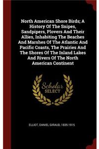 North American Shore Birds; A History of the Snipes, Sandpipers, Plovers and Their Allies, Inhabiting the Beaches and Marshes of the Atlantic and Pacific Coasts, the Prairies and the Shores of the Inland Lakes and Rivers of the North American Conti