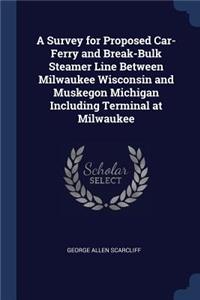 A Survey for Proposed Car-Ferry and Break-Bulk Steamer Line Between Milwaukee Wisconsin and Muskegon Michigan Including Terminal at Milwaukee