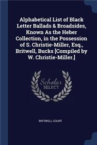 Alphabetical List of Black Letter Ballads & Broadsides, Known As the Heber Collection, in the Possession of S. Christie-Miller, Esq., Britwell, Bucks [Compiled by W. Christie-Miller.]