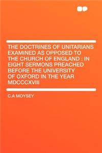 The Doctrines of Unitarians Examined as Opposed to the Church of England: In Eight Sermons Preached Before the University of Oxford in the Year MDCCCXVIII