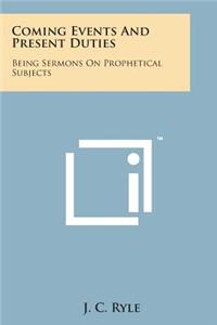 Coming Events and Present Duties: Being Sermons on Prophetical Subjects