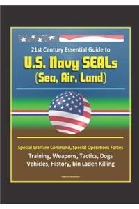 21st Century Essential Guide to U.S. Navy SEALs (Sea, Air, Land), Special Warfare Command, Special Operations Forces, Training, Weapons, Tactics, Dogs, Vehicles, History, bin Laden Killing