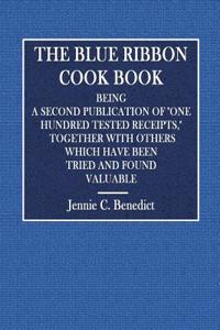 The Blue Ribbon Cook Book: Being a Second Publication of One Hundred Tested Receipts, Together with Others Which Have Been Tried and Found Valuab