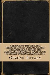 A Sketch of the Life and Services of Gen. Otho Holland Williams Read Before the Maryland Historical Society, on Thursday Evening, March 6, 1851