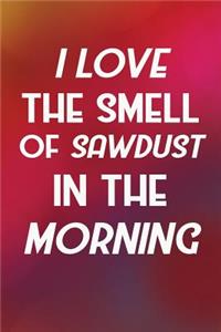 I Love The Smell Of Sawdust In The Morning