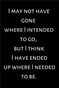 I may not have gone where I intended to go, but I think I have ended up where I needed to be.
