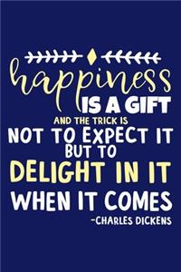 Happiness Is A Gift And The Trick Is Not To Expect It But To Delight In It When It Comes - Charles Dickens
