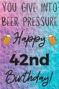 You Give Into Beer Pressure Happy 42nd Birthday