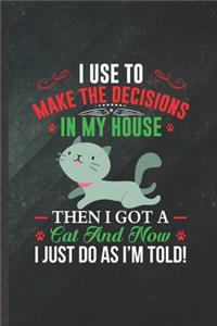 I Use to Make the Decisions in My House Then I Got a Cat and Now I Just Do as I'm Told