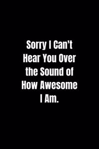 Sorry I Can't Hear You Over the Sound of How Awesome I Am.