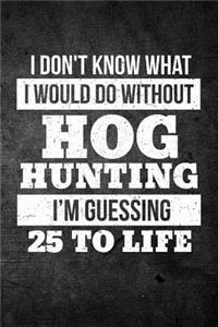 I Don't Know What I Would Do Without Hog Hunting I'm Guessing 25 To Life