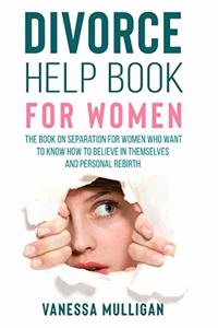 Divorce Help Book for Women: The Book on Separation for Women Who Want to Know How to Believe in Themselves and Personal Rebirth