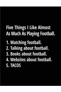 Five Things I Like Almost As Much As Playing Football. 1. Watching Football. 2. Talking About Football. 3. Books About Football. 4. Websites About Football. 5. Tacos.