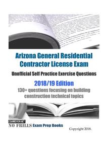 Arizona General Residential Contractor License Exam Unofficial Self Practice Exercise Questions 2018/19 Edition
