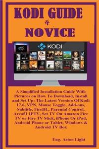 Kodi Guide 4 Novice: A Simplified Installation Guide with Pictures on How to Download, Install and Set Up: The Latest Version of Kodi 17.6, Vpn, Mouse Toggle, Add-Ons, Subtitle, Firedl, Parental Control, Area51 Iptv, Set TV on Amazon Fire TV or Fir