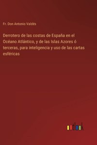 Derrotero de las costas de España en el Océano Atlántico, y de las Islas Azores ó terceras, para inteligencia y uso de las cartas esféricas