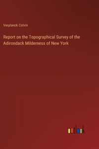 Report on the Topographical Survey of the Adirondack Milderness of New York
