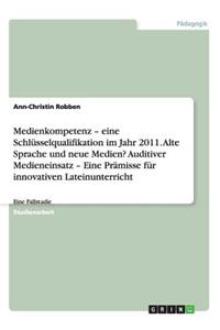 Medienkompetenz - eine Schlüsselqualifikation im Jahr 2011. Alte Sprache und neue Medien? Auditiver Medieneinsatz - Eine Prämisse für innovativen Lateinunterricht