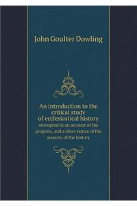 An Introduction to the Critical Study of Ecclesiastical History Attempted in an Account of the Progress, and a Short Notice of the Sources, of the History