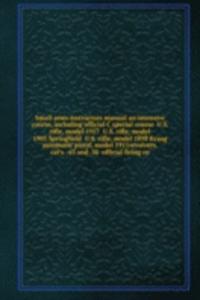 Small arms instructors manual an intensive course, including official C special course U. S. rifle, model 1917 U. S. rifle, model 1903 Springfield U. S. rifle, model 1898 Kraag automatic pistol, model 1911revolvers, cal's 45 and . 38 official firin