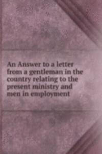 Answer to a letter from a gentleman in the country relating to the present ministry and men in employment