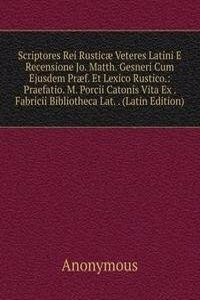 Scriptores Rei Rusticae Veteres Latini E Recensione Jo. Matth. Gesneri Cum Ejusdem Praef. Et Lexico Rustico.: Praefatio. M. Porcii Catonis Vita Ex . Fabricii Bibliotheca Lat. . (Latin Edition)