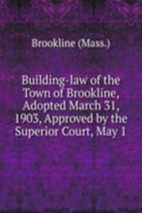 Building-law of the Town of Brookline, Adopted March 31, 1903, Approved by the Superior Court, May 1