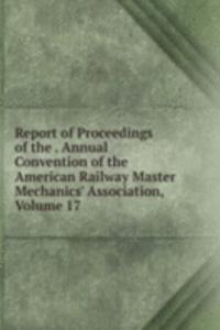 Report of Proceedings of the . Annual Convention of the American Railway Master Mechanics' Association, Volume 17