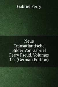 Neue Transatlantische Bilder Von Gabriel Ferry Pseud, Volumes 1-2 (German Edition)