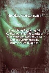 Titus Livius Patavinus Ad Codices Parisinos Recensitos: Cum Varietate Lectionum Et Selectis Commentariis, Volume 7 (Latin Edition)