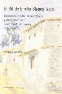El Rif de Emilio Blanco Izaga : trayectoria militar, arquitectonica y etnografica en el Protectorado de Espana en Marruecos