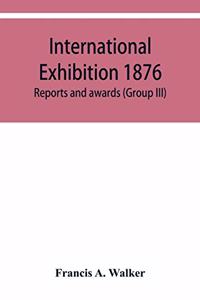 International Exhibition 1876. Reports and awards (Group III)