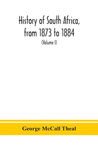 History of South Africa, from 1873 to 1884, twelve eventful years, with continuation of the history of Galekaland, Tembuland, Pondoland, and Bethshuanaland until the annexation of those territories to the Cape Colony, and of Zululand until its anne