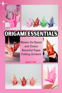 Origami Essentials: Master the Basics and Create Beautiful Paper Folding Artwork