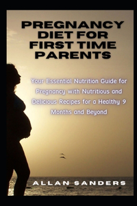 Pregnancy Diet First Time Parents: Your Essential Nutrition Guide for Pregnancy with Nutritious and Delicious Recipes for a Healthy 9 Months and Beyond