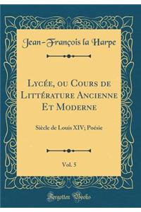 LycÃ©e, Ou Cours de LittÃ©rature Ancienne Et Moderne, Vol. 5: SiÃ¨cle de Louis XIV; PoÃ©sie (Classic Reprint): SiÃ¨cle de Louis XIV; PoÃ©sie (Classic Reprint)