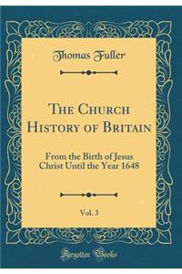 The Church History of Britain, Vol. 3: From the Birth of Jesus Christ Until the Year 1648 (Classic Reprint)